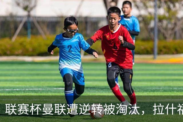 联赛杯曼联遭逆转被淘汰，拉什福德回归，“红魔”的病却更糟了