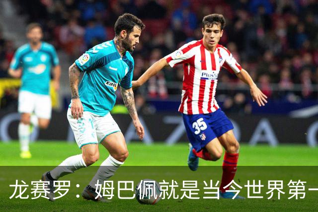 龙赛罗：姆巴佩就是当今世界第一人，不要再戴着有色眼镜审视他